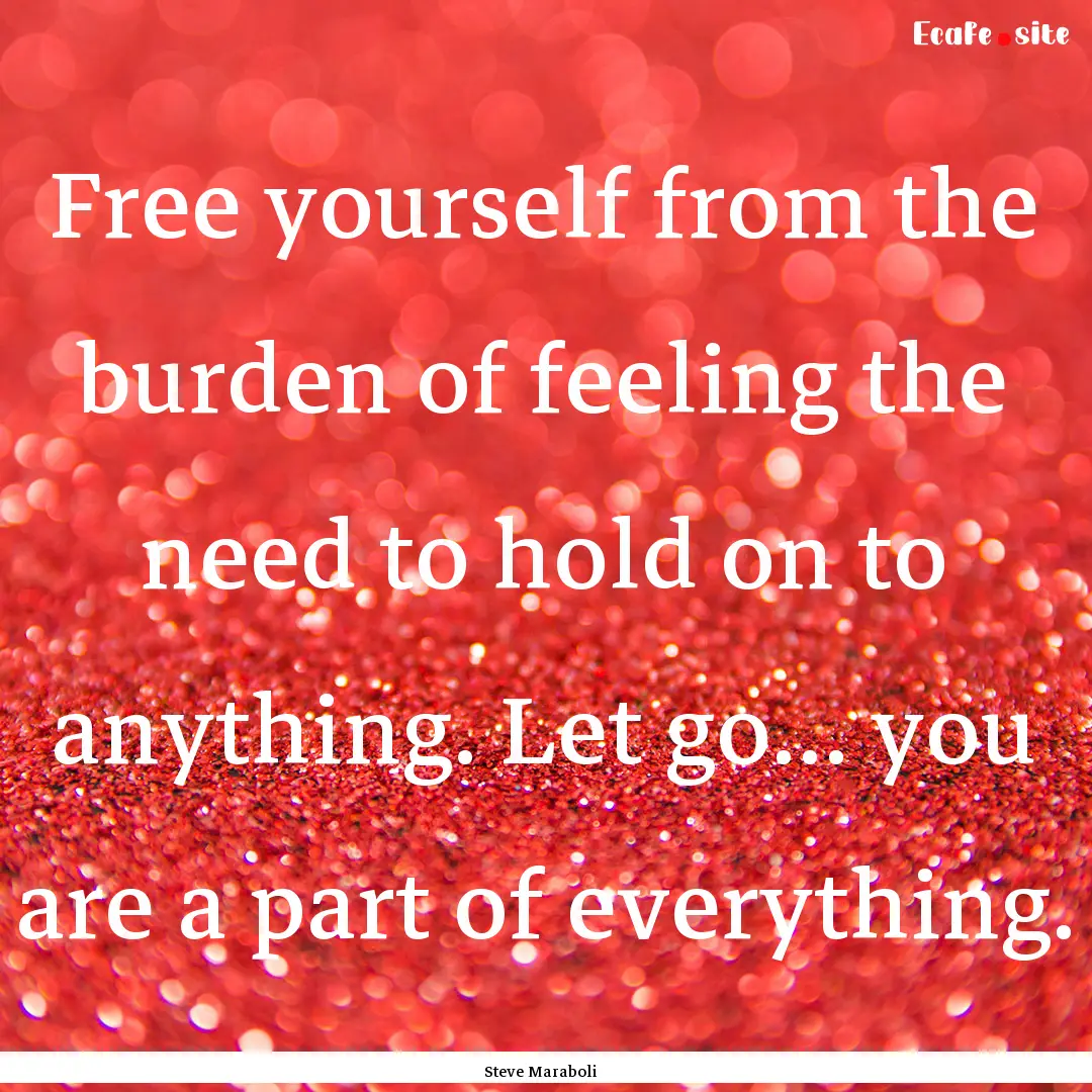 Free yourself from the burden of feeling.... : Quote by Steve Maraboli