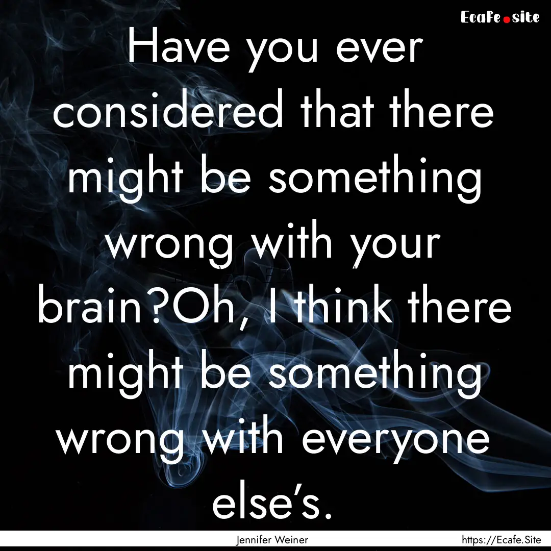 Have you ever considered that there might.... : Quote by Jennifer Weiner