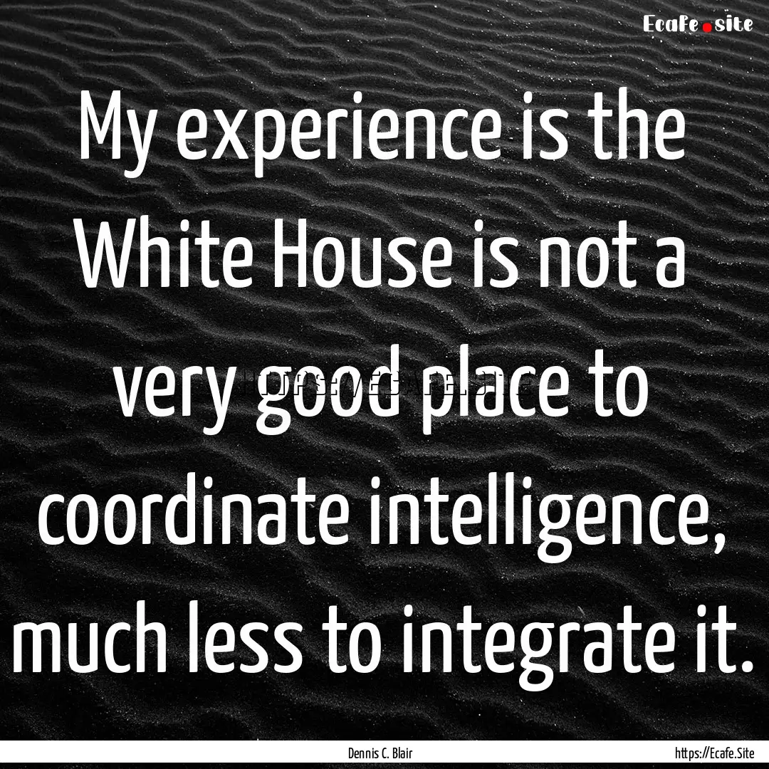 My experience is the White House is not a.... : Quote by Dennis C. Blair