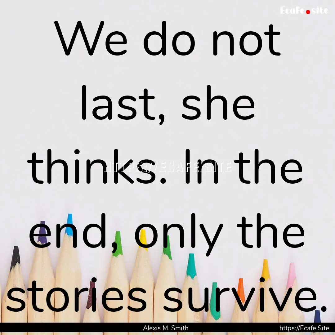 We do not last, she thinks. In the end, only.... : Quote by Alexis M. Smith