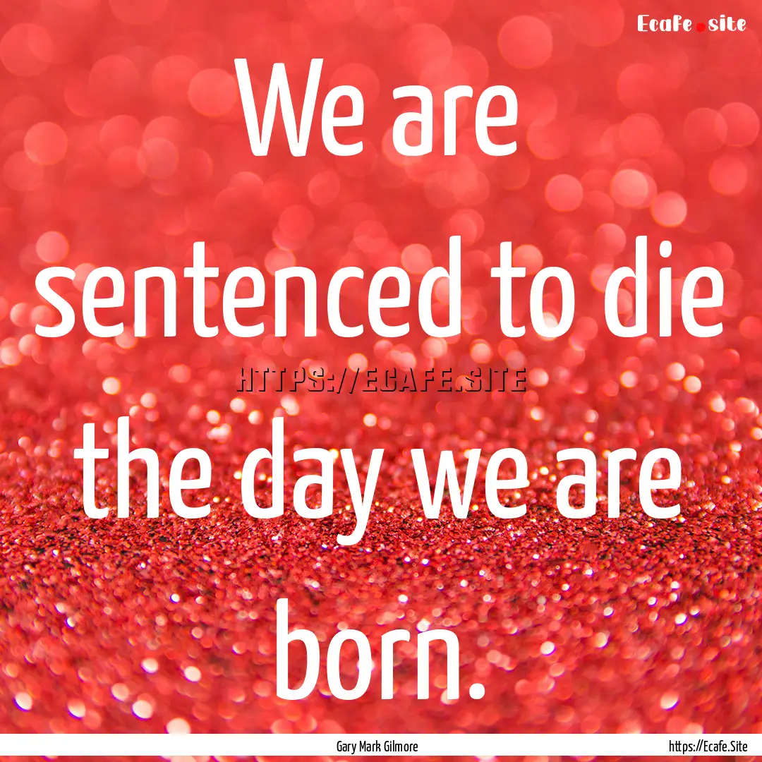 We are sentenced to die the day we are born..... : Quote by Gary Mark Gilmore