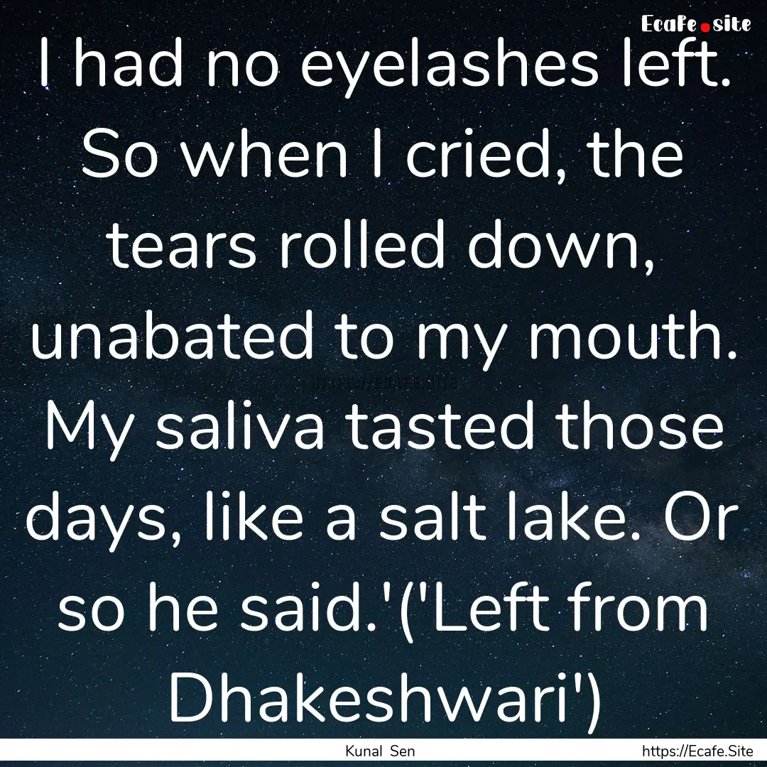 I had no eyelashes left. So when I cried,.... : Quote by Kunal Sen