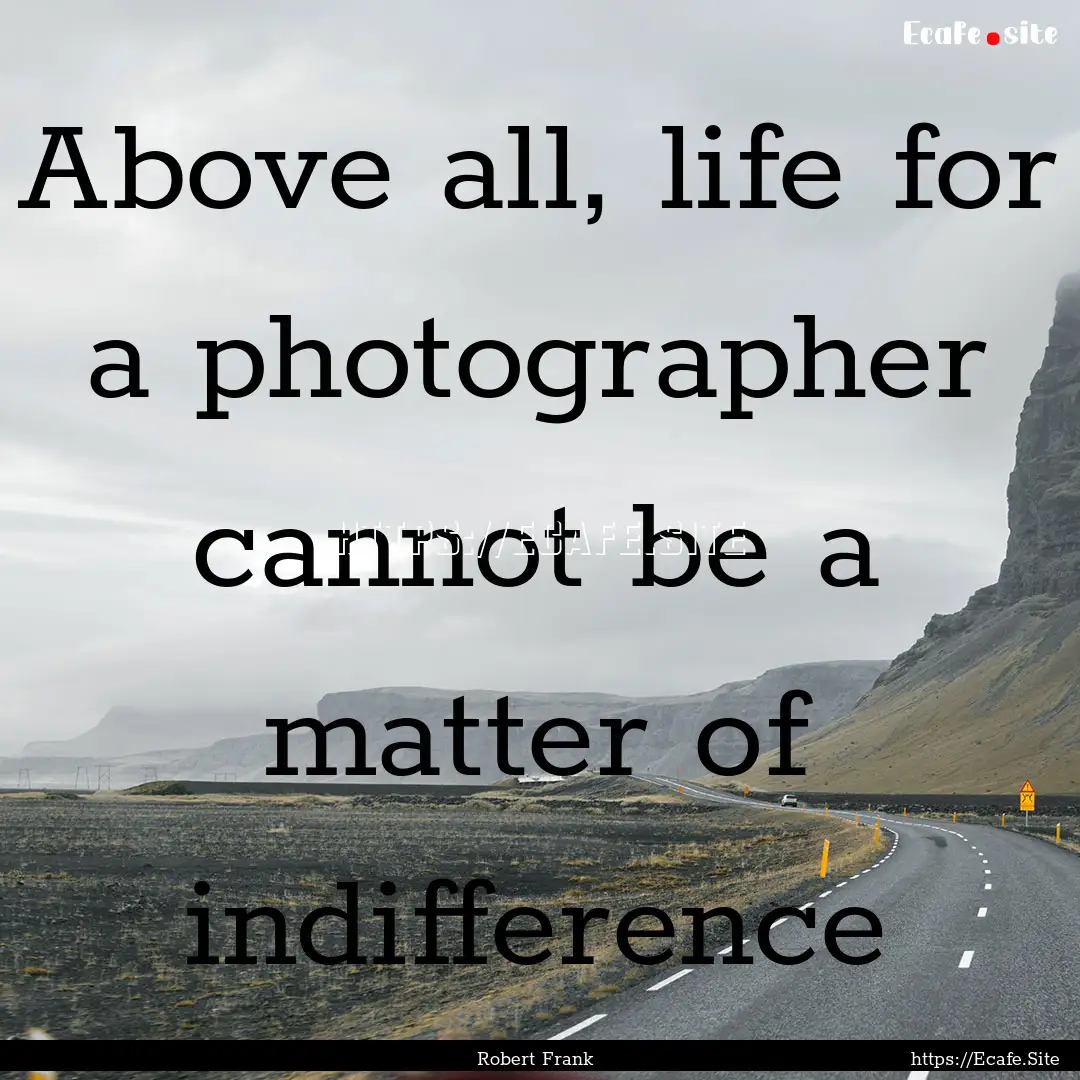 Above all, life for a photographer cannot.... : Quote by Robert Frank