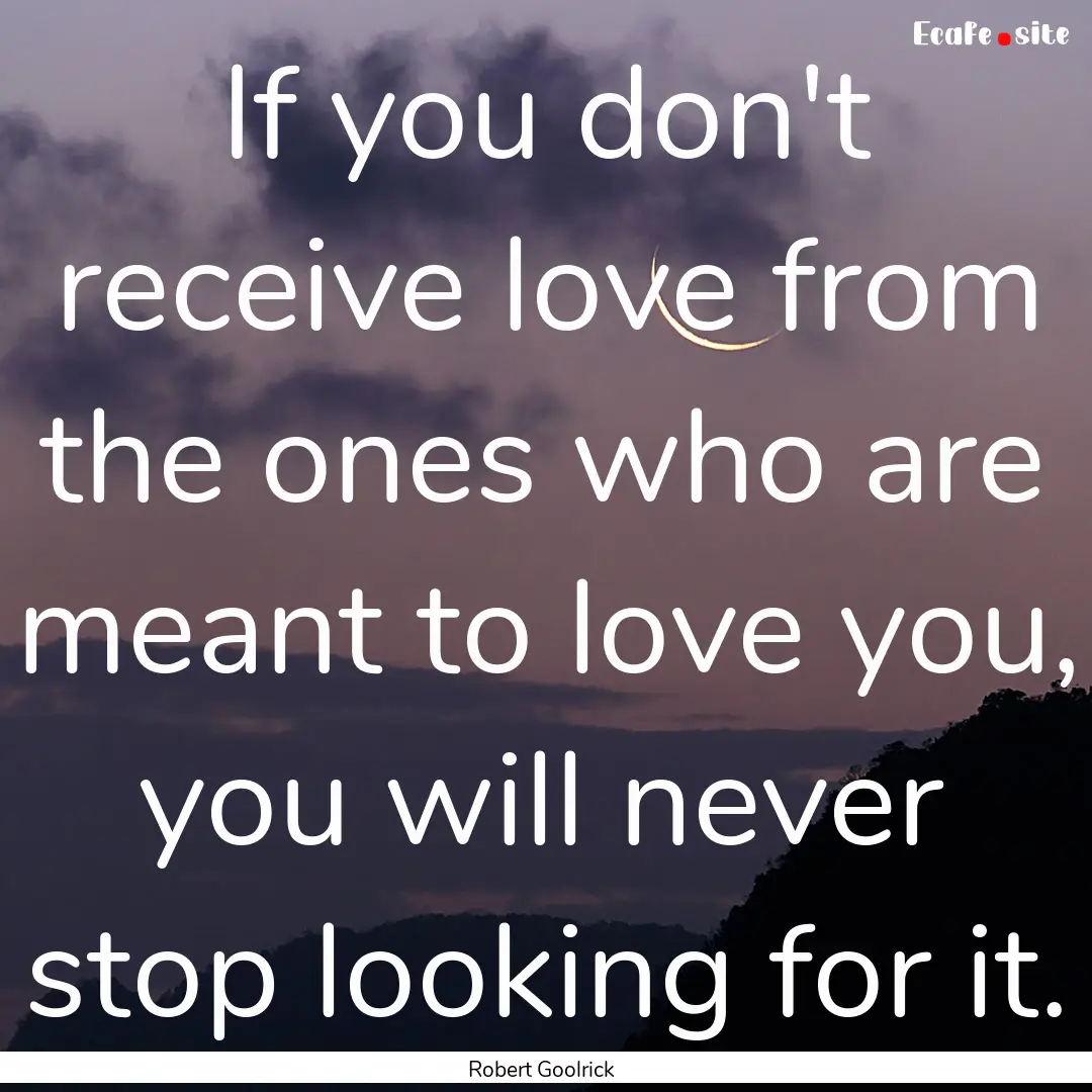 If you don't receive love from the ones who.... : Quote by Robert Goolrick