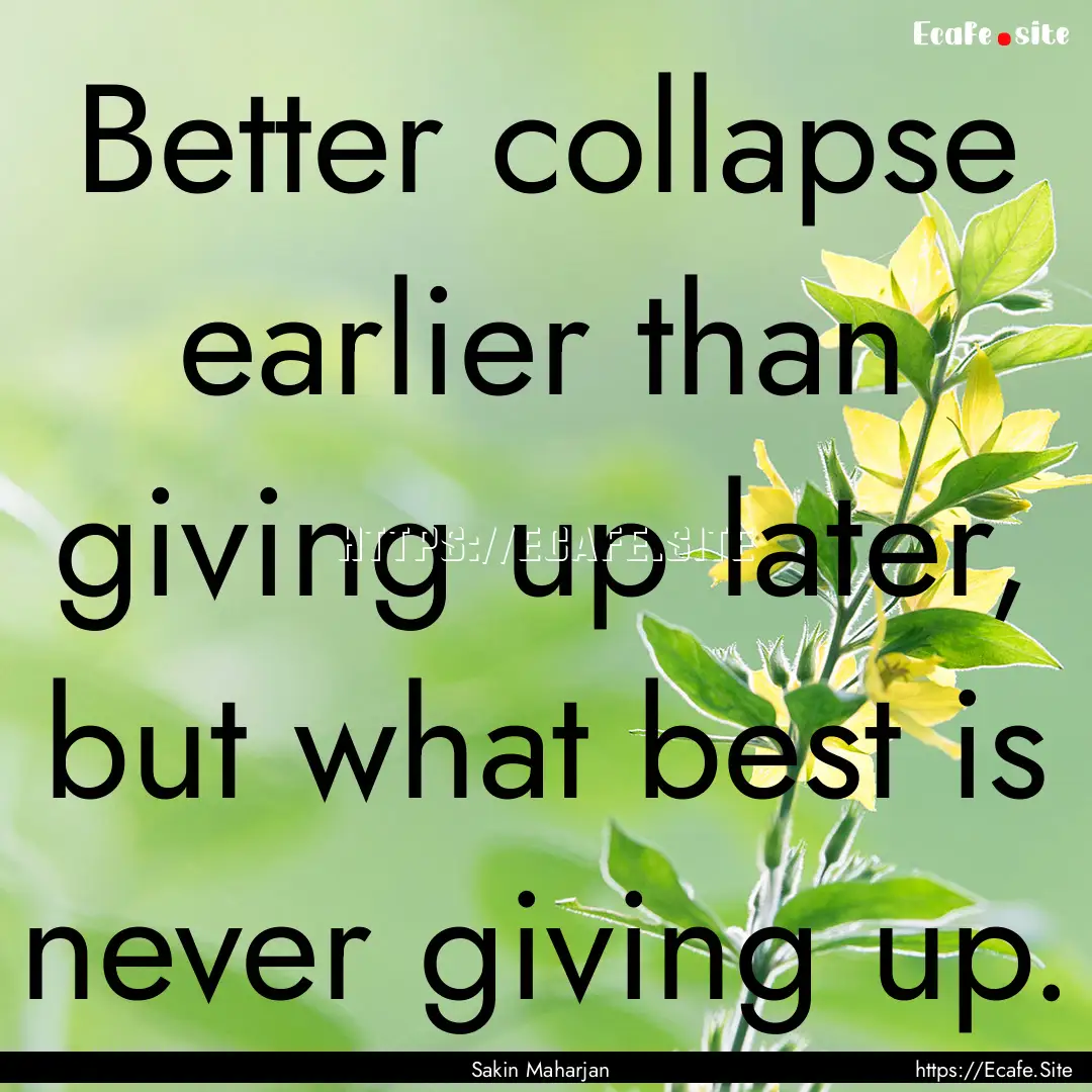 Better collapse earlier than giving up later,.... : Quote by Sakin Maharjan