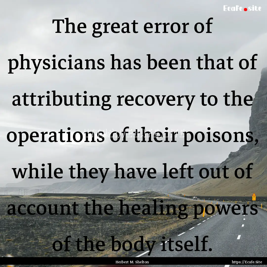 The great error of physicians has been that.... : Quote by Herbert M. Shelton