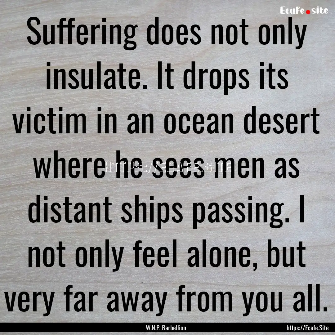 Suffering does not only insulate. It drops.... : Quote by W.N.P. Barbellion