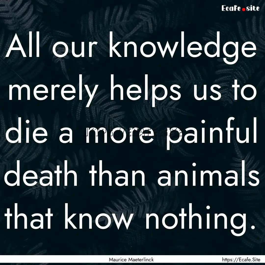 All our knowledge merely helps us to die.... : Quote by Maurice Maeterlinck