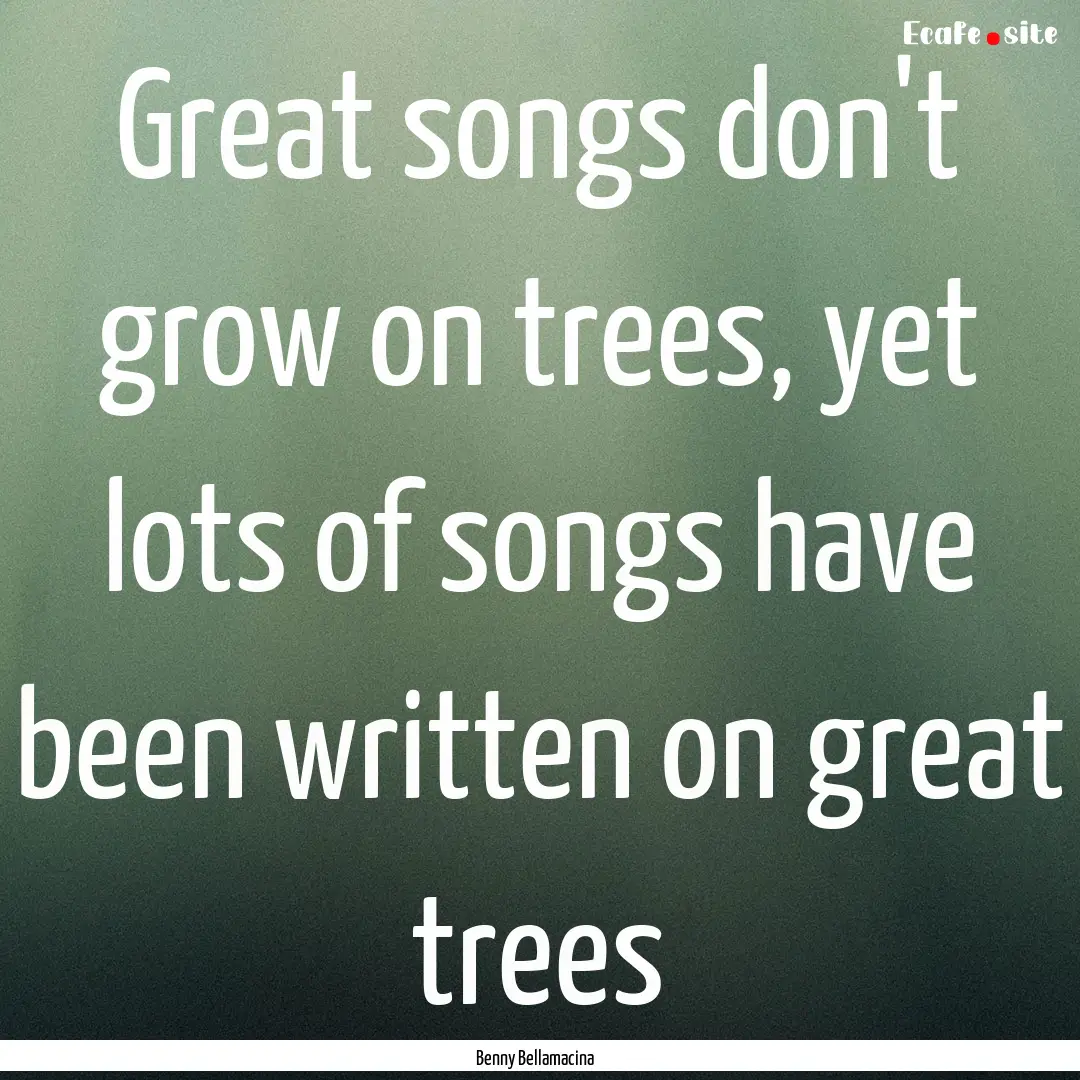 Great songs don't grow on trees, yet lots.... : Quote by Benny Bellamacina