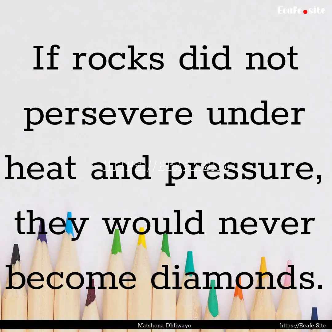 If rocks did not persevere under heat and.... : Quote by Matshona Dhliwayo