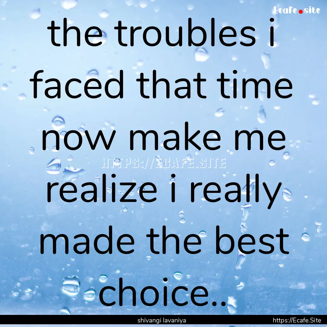 the troubles i faced that time now make me.... : Quote by shivangi lavaniya