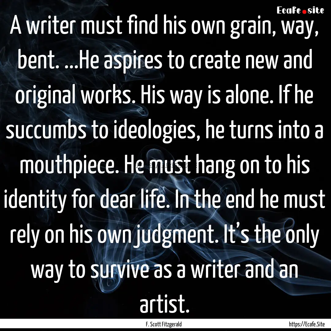 A writer must find his own grain, way, bent..... : Quote by F. Scott Fitzgerald