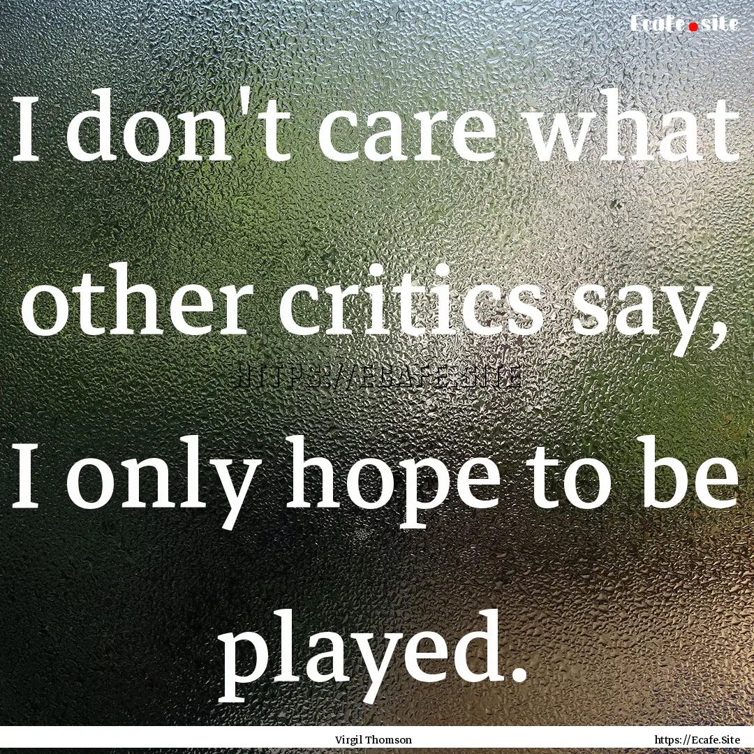 I don't care what other critics say, I only.... : Quote by Virgil Thomson