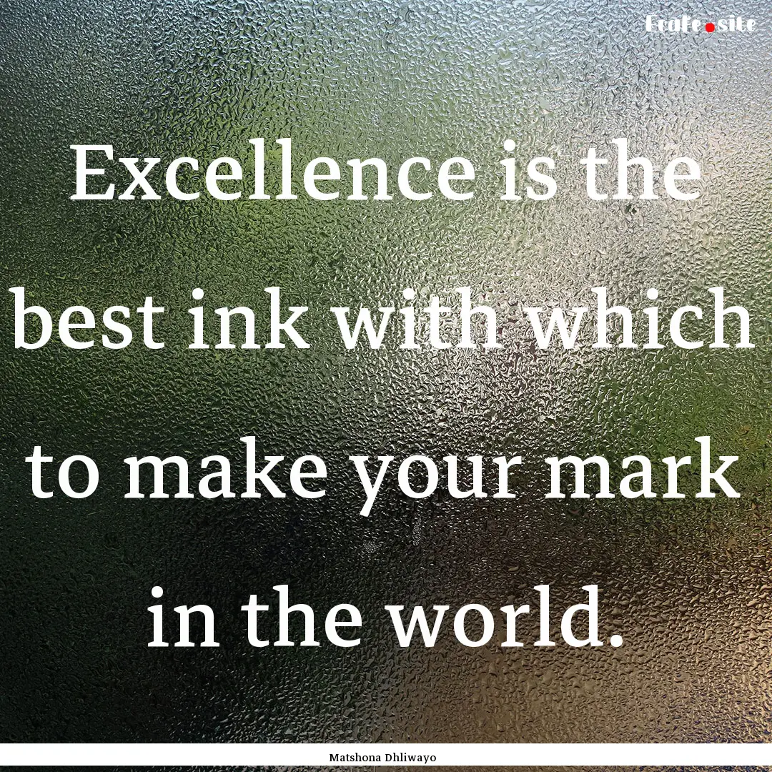 Excellence is the best ink with which to.... : Quote by Matshona Dhliwayo