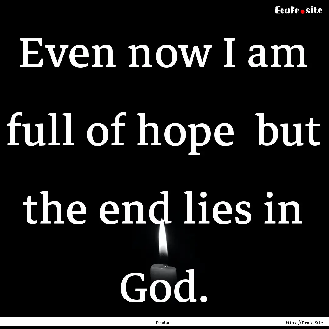 Even now I am full of hope but the end lies.... : Quote by Pindar