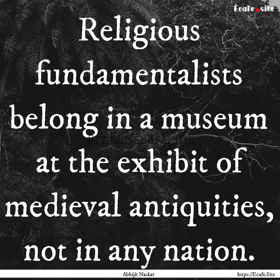 Religious fundamentalists belong in a museum.... : Quote by Abhijit Naskar