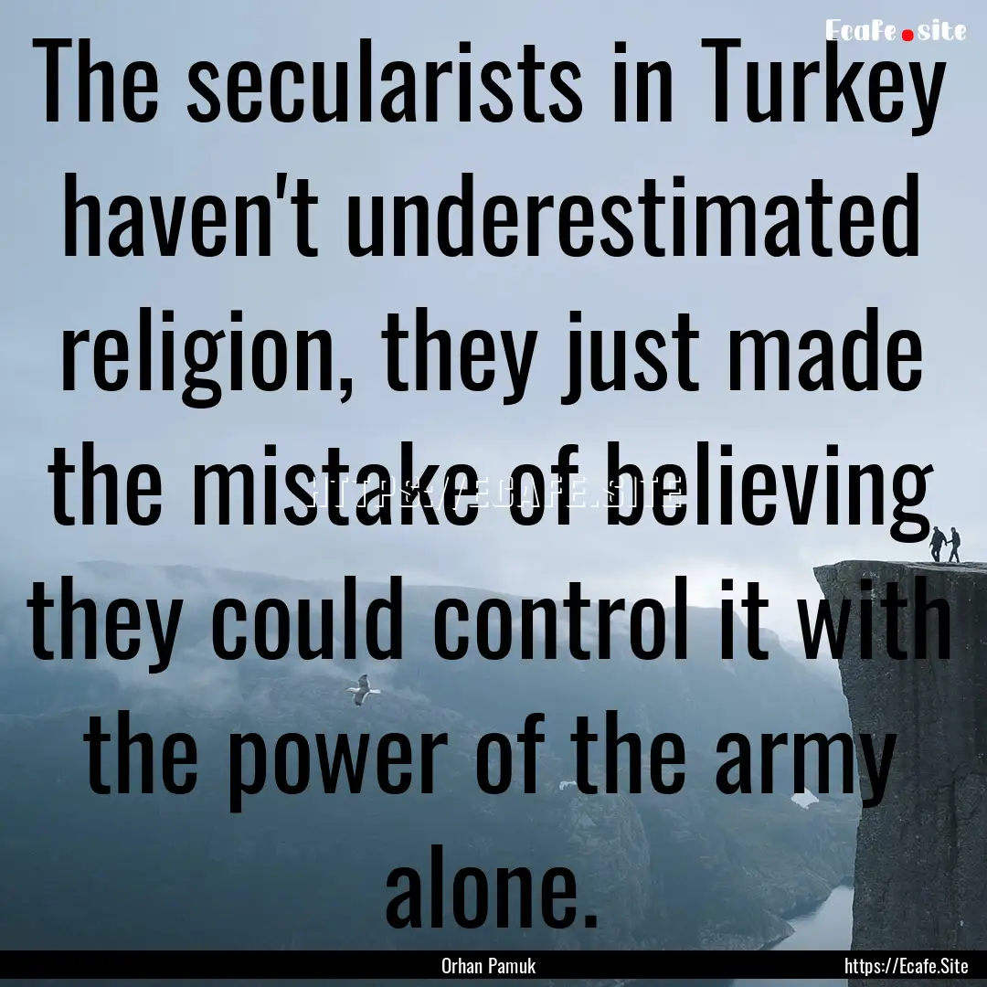 The secularists in Turkey haven't underestimated.... : Quote by Orhan Pamuk