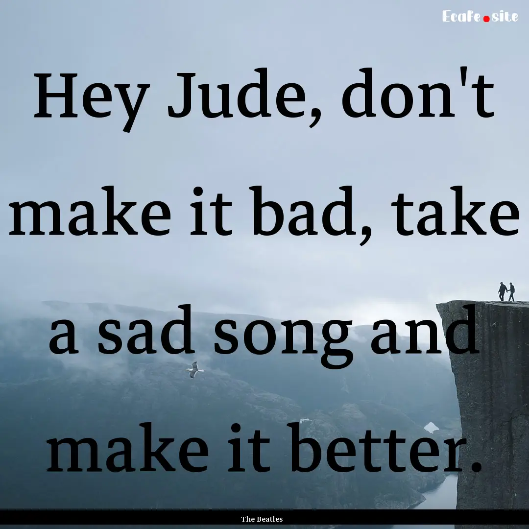 Hey Jude, don't make it bad, take a sad song.... : Quote by The Beatles