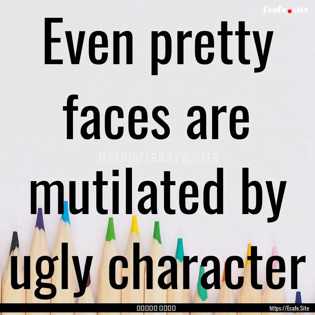 Even pretty faces are mutilated by ugly character.... : Quote by أحمد عمارة