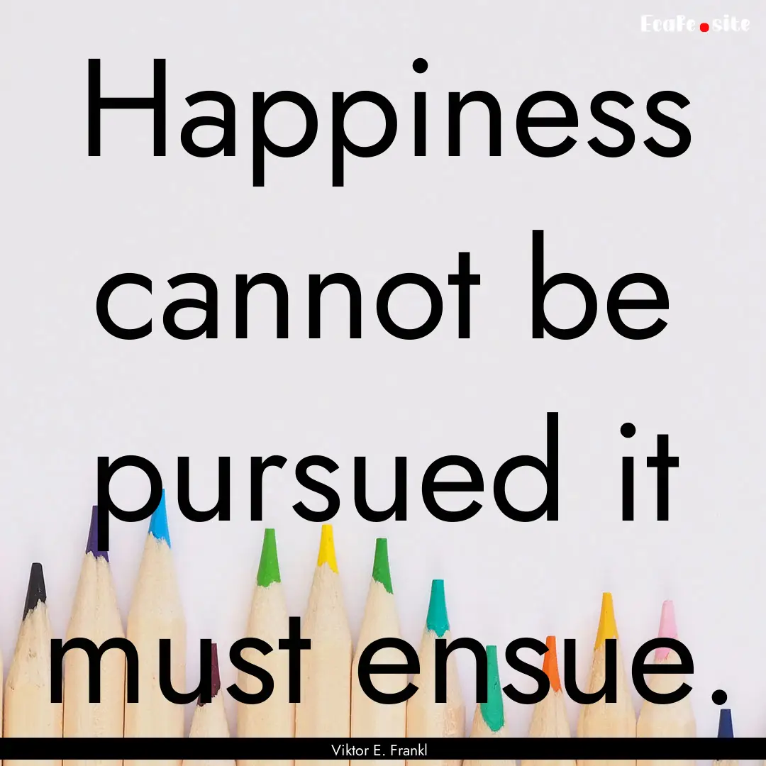 Happiness cannot be pursued it must ensue..... : Quote by Viktor E. Frankl