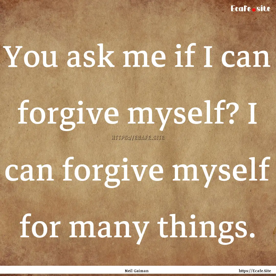 You ask me if I can forgive myself? I can.... : Quote by Neil Gaiman