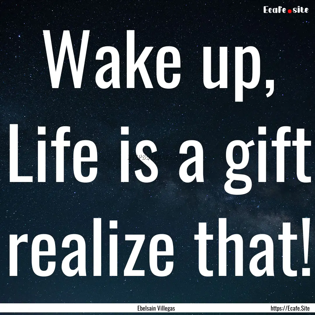 Wake up, Life is a gift realize that! : Quote by Ebelsain Villegas