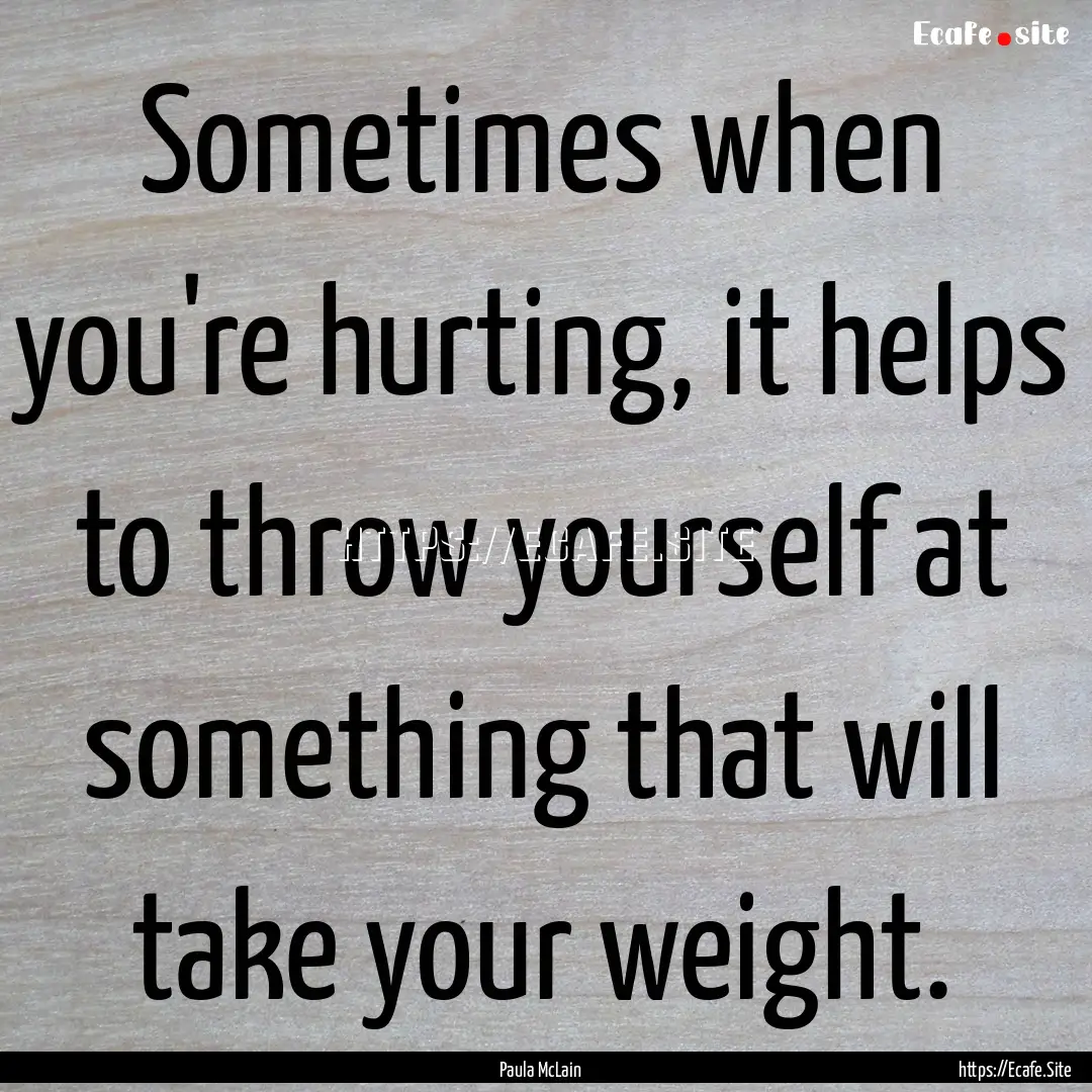 Sometimes when you're hurting, it helps to.... : Quote by Paula McLain