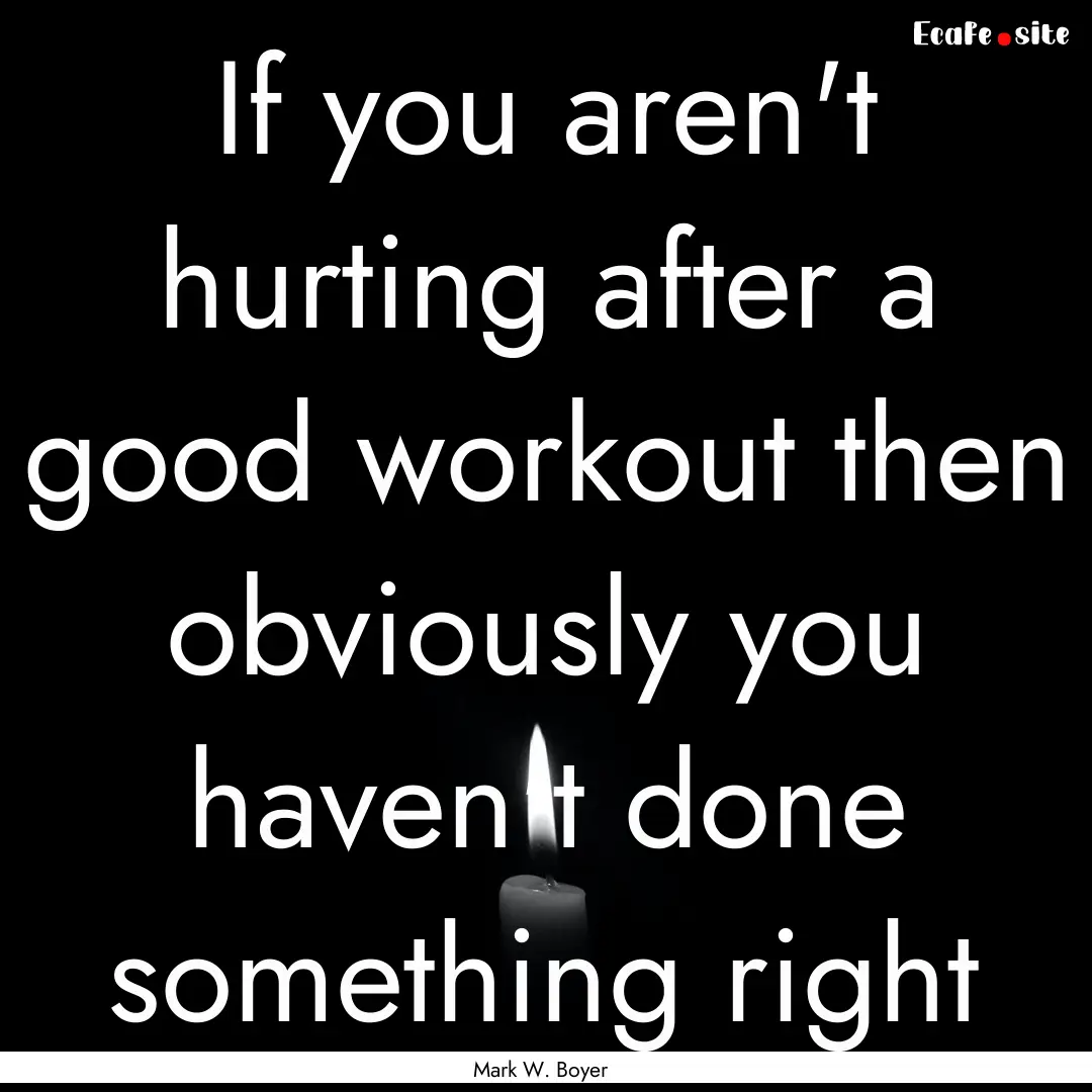 If you aren't hurting after a good workout.... : Quote by Mark W. Boyer