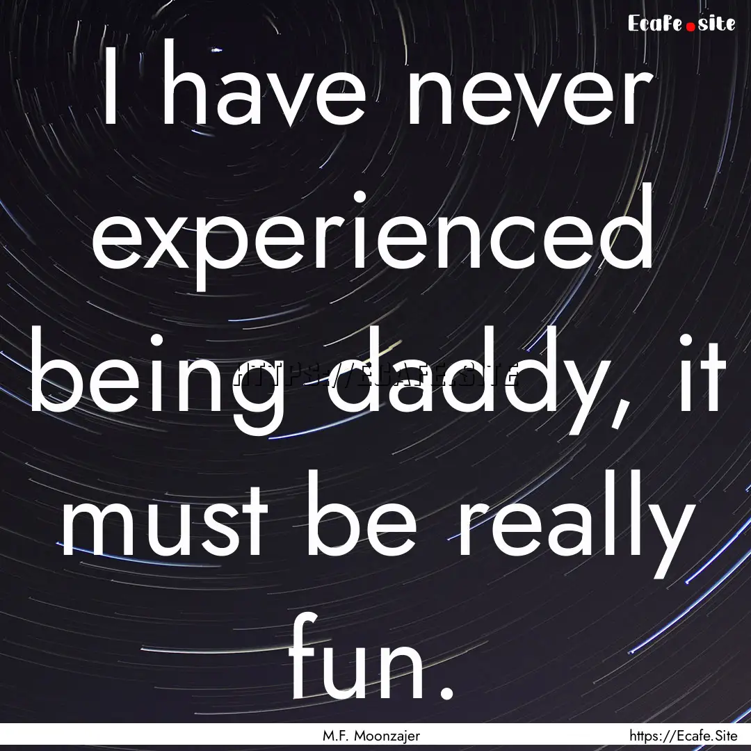 I have never experienced being daddy, it.... : Quote by M.F. Moonzajer