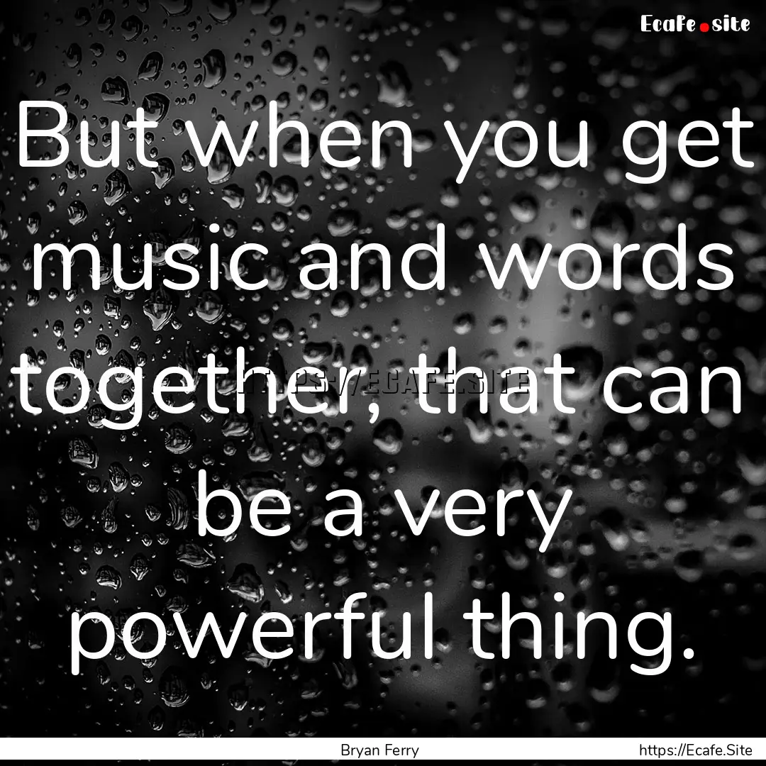 But when you get music and words together,.... : Quote by Bryan Ferry