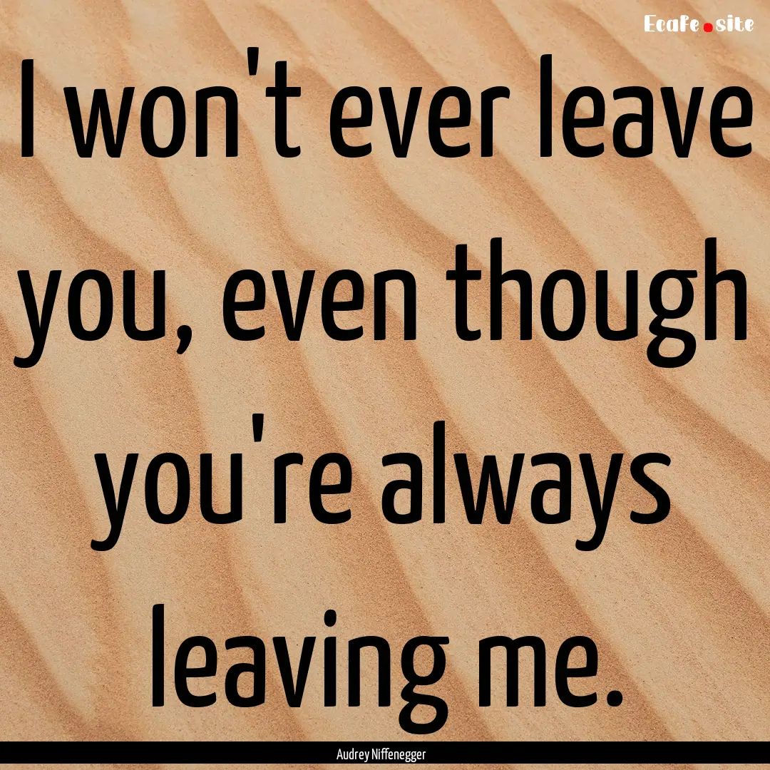 I won't ever leave you, even though you're.... : Quote by Audrey Niffenegger