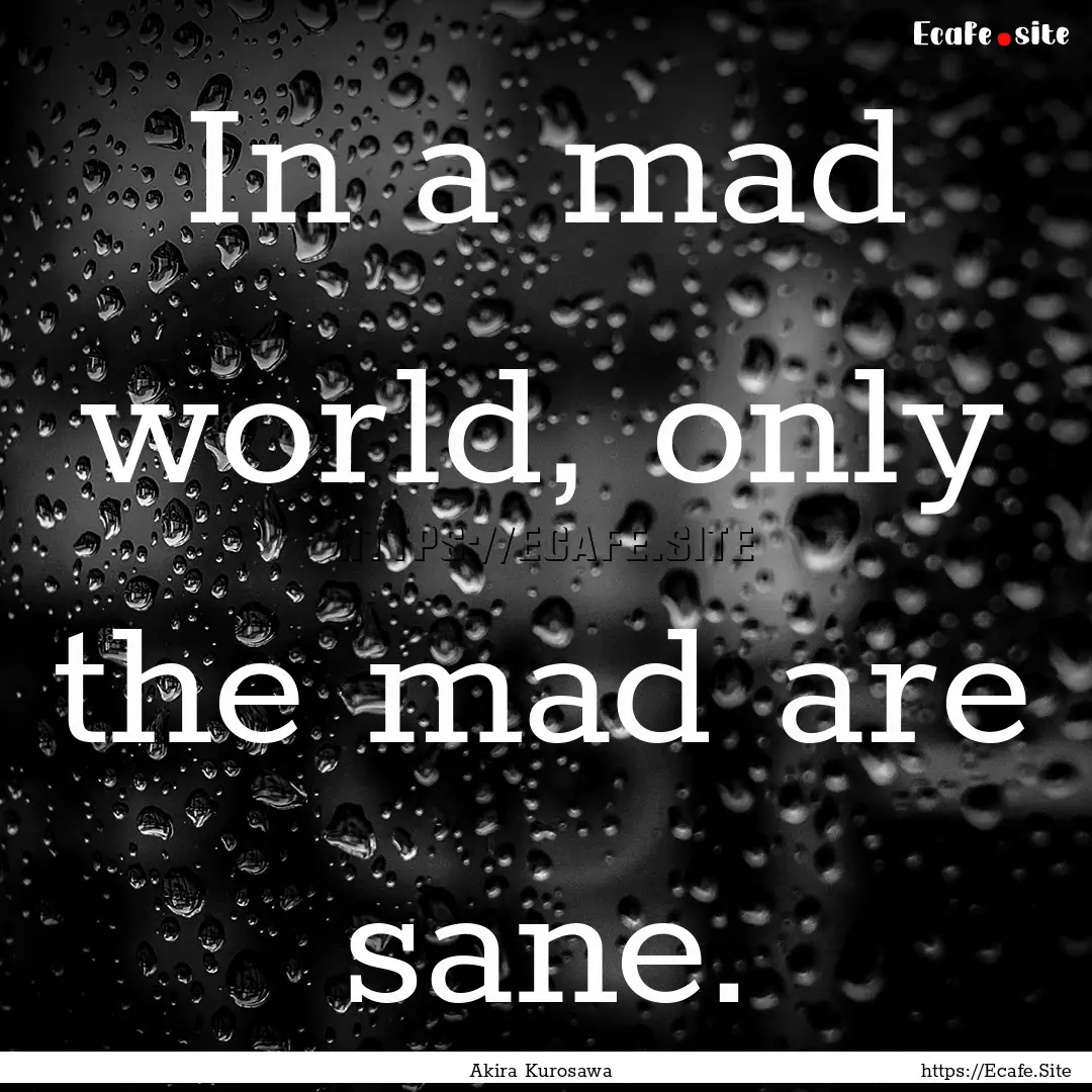 In a mad world, only the mad are sane. : Quote by Akira Kurosawa