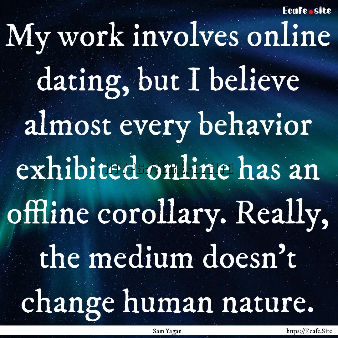 My work involves online dating, but I believe.... : Quote by Sam Yagan