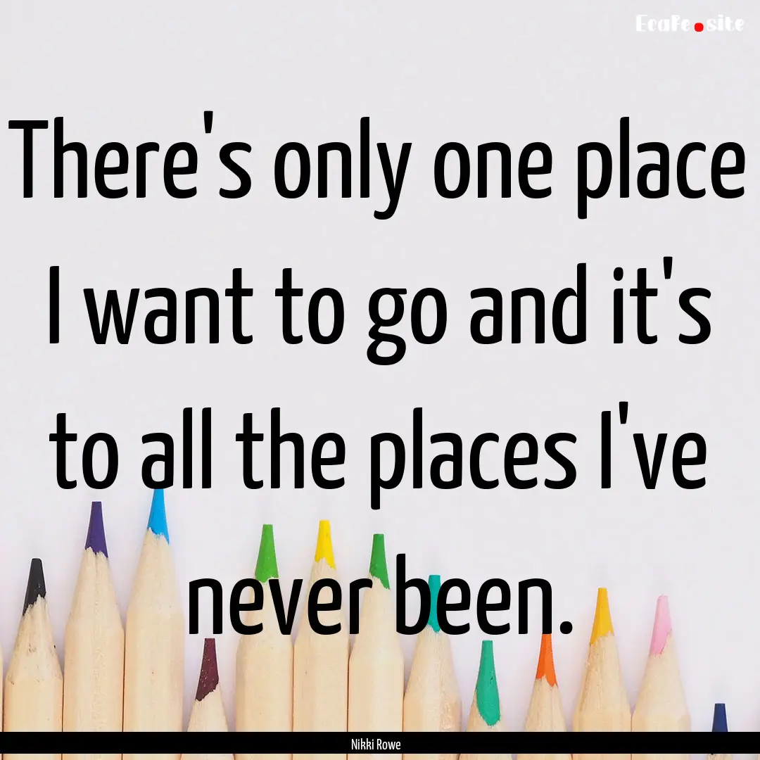 There's only one place I want to go and it's.... : Quote by Nikki Rowe