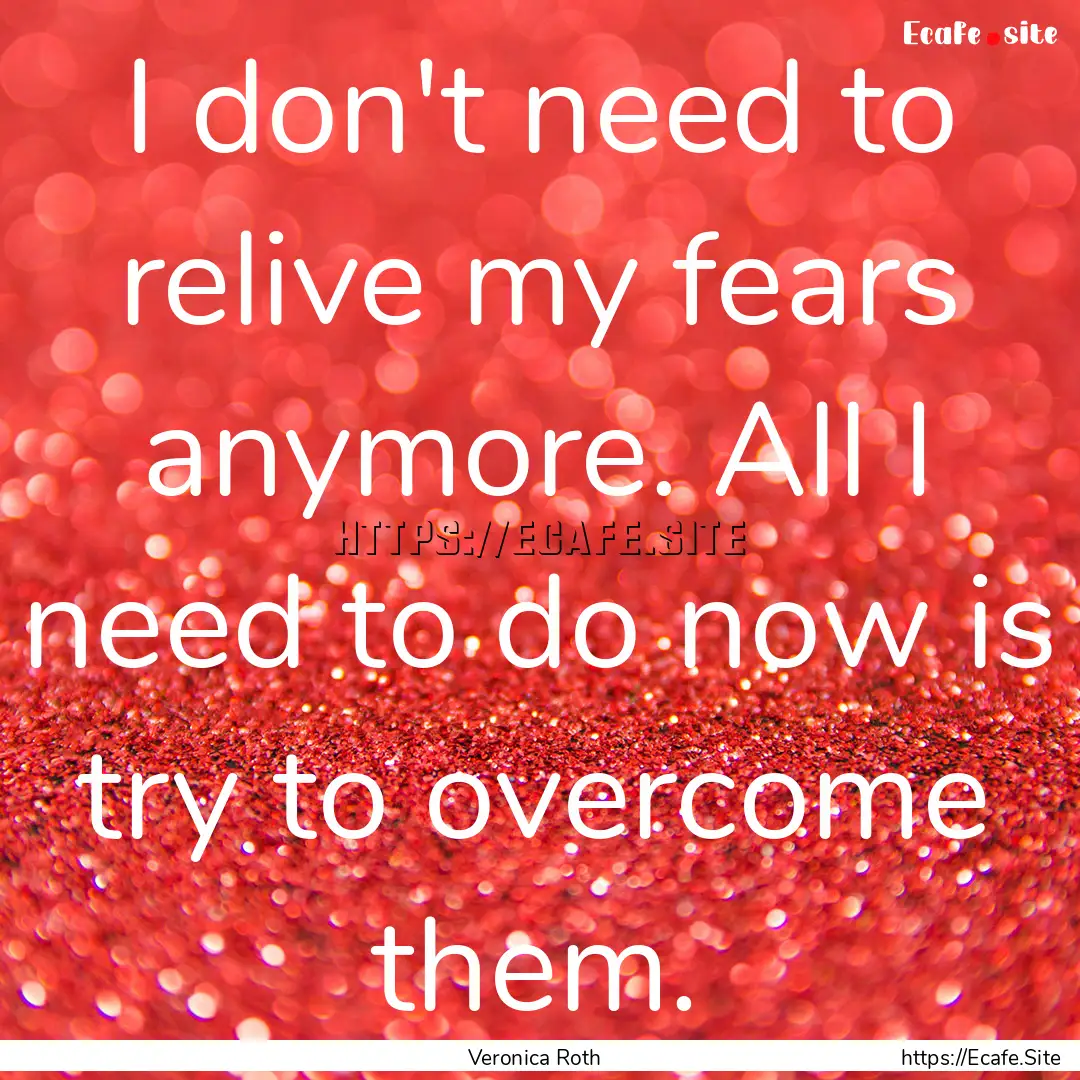 I don't need to relive my fears anymore..... : Quote by Veronica Roth