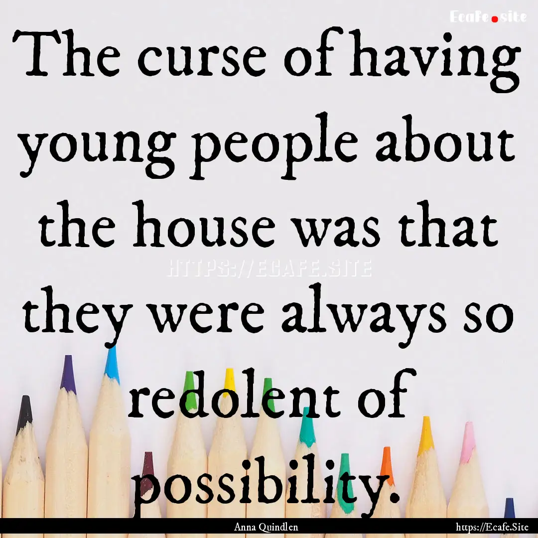 The curse of having young people about the.... : Quote by Anna Quindlen