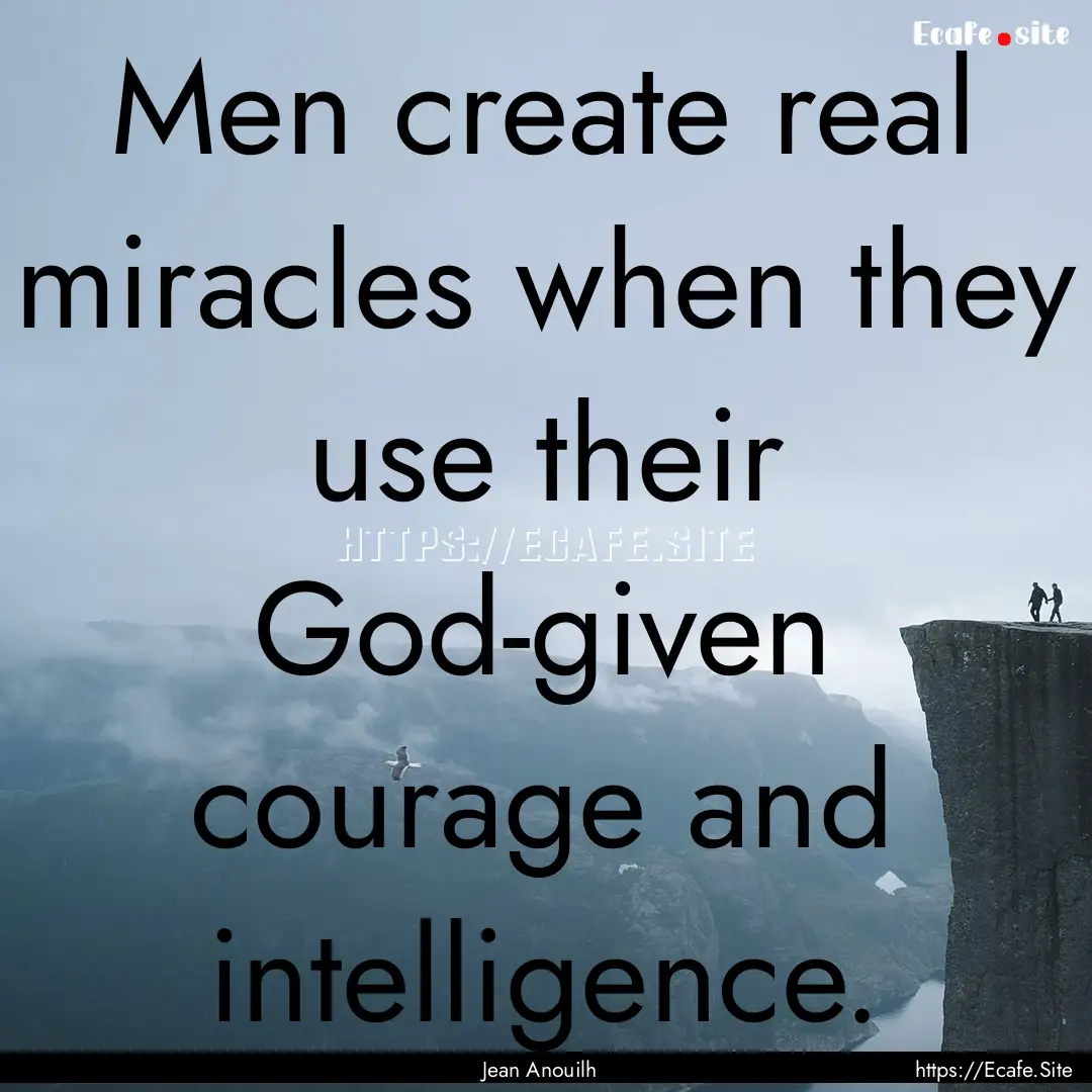 Men create real miracles when they use their.... : Quote by Jean Anouilh