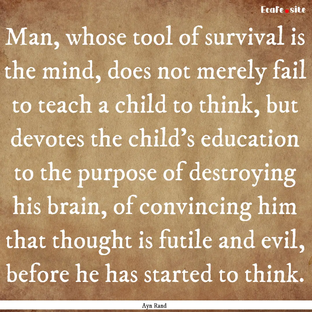 Man, whose tool of survival is the mind,.... : Quote by Ayn Rand