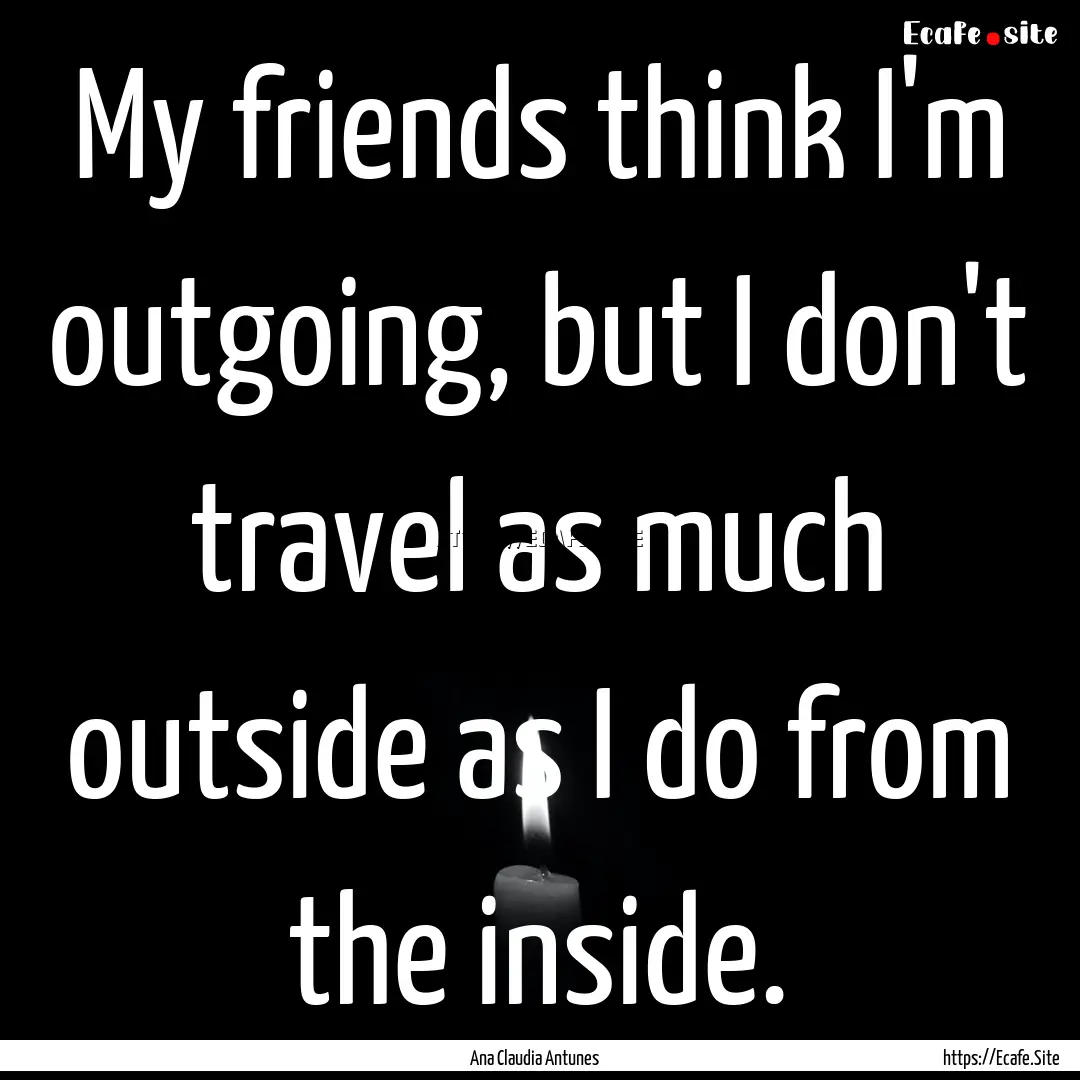 My friends think I'm outgoing, but I don't.... : Quote by Ana Claudia Antunes