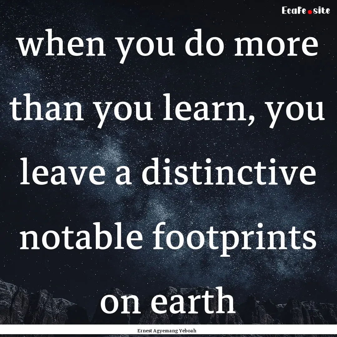 when you do more than you learn, you leave.... : Quote by Ernest Agyemang Yeboah