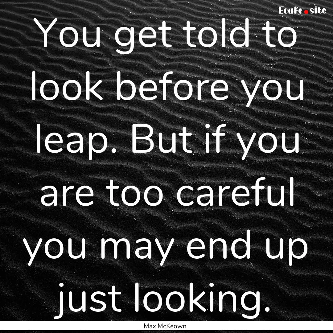 You get told to look before you leap. But.... : Quote by Max McKeown