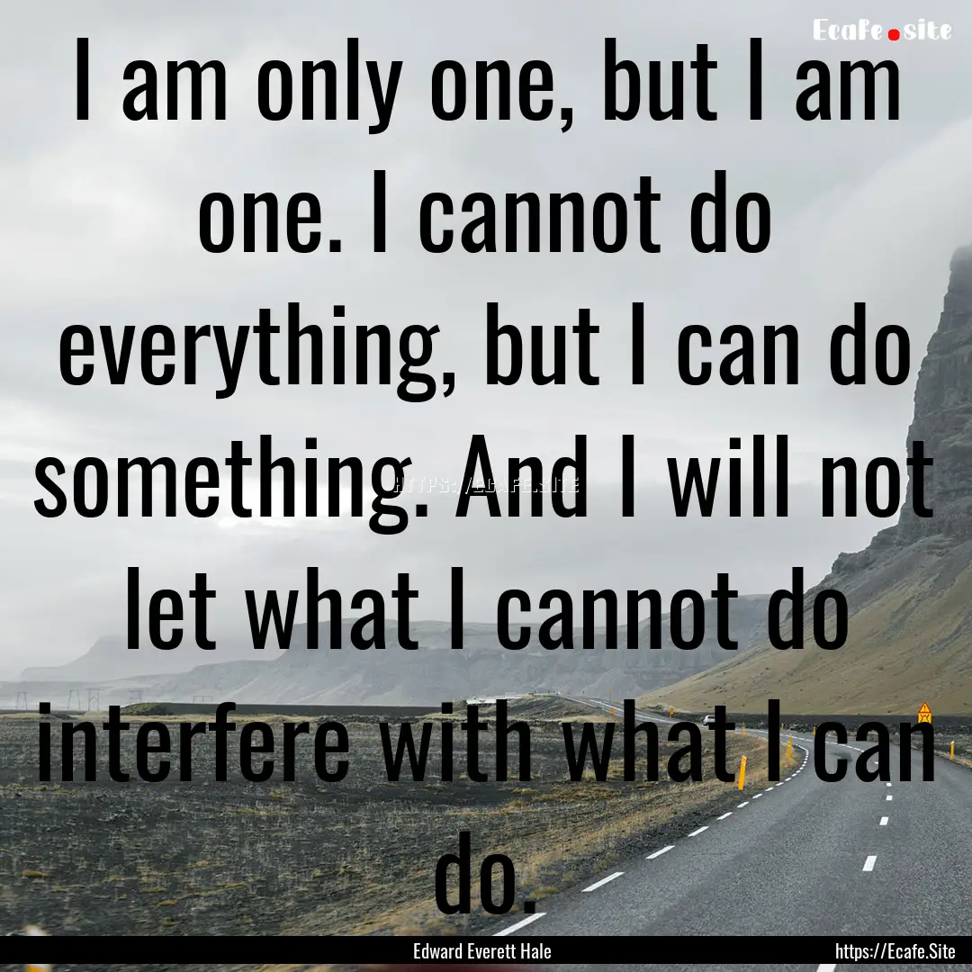 I am only one, but I am one. I cannot do.... : Quote by Edward Everett Hale