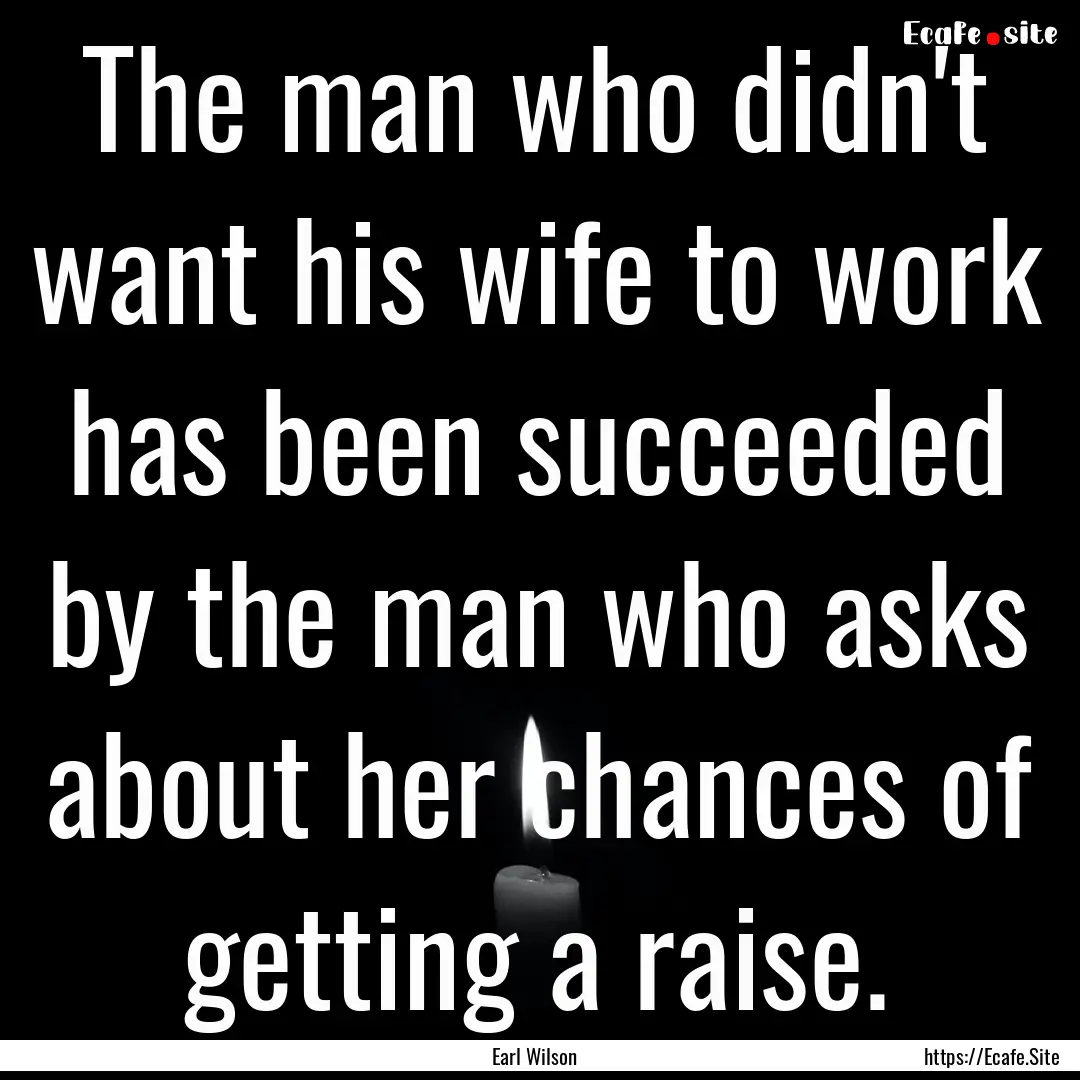 The man who didn't want his wife to work.... : Quote by Earl Wilson