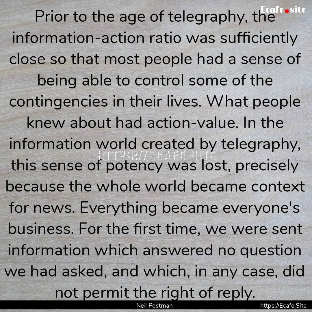 Prior to the age of telegraphy, the information-action.... : Quote by Neil Postman