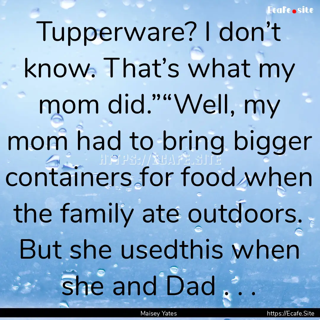 Tupperware? I don’t know. That’s what.... : Quote by Maisey Yates