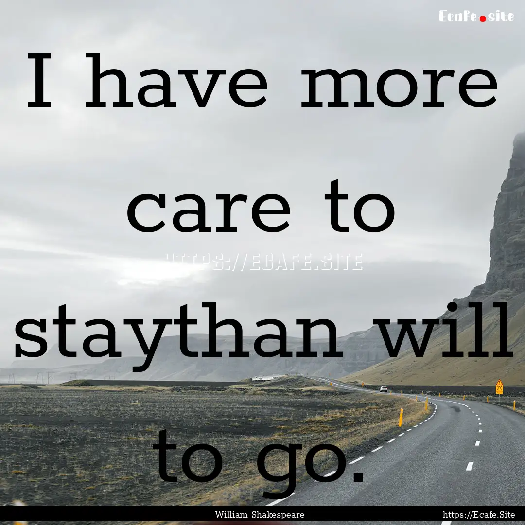 I have more care to staythan will to go. : Quote by William Shakespeare