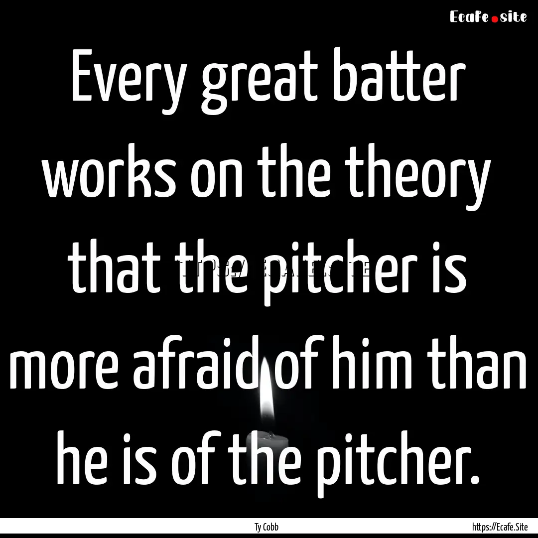 Every great batter works on the theory that.... : Quote by Ty Cobb