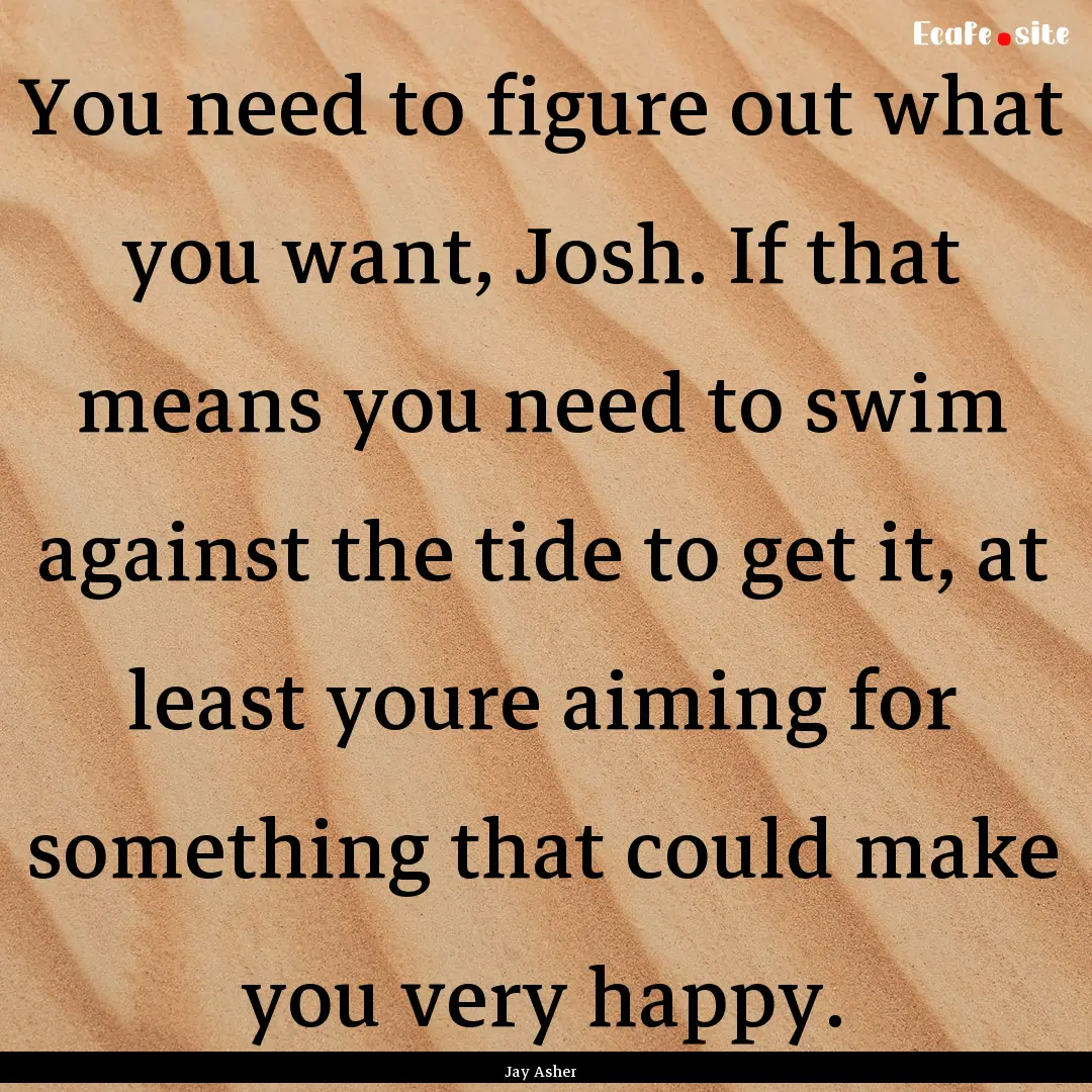 You need to figure out what you want, Josh..... : Quote by Jay Asher