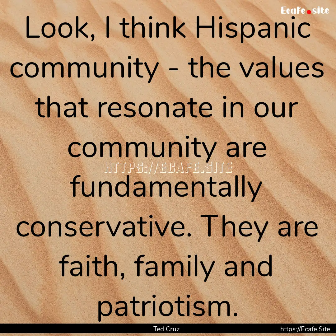 Look, I think Hispanic community - the values.... : Quote by Ted Cruz