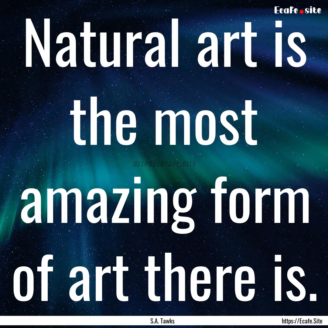 Natural art is the most amazing form of art.... : Quote by S.A. Tawks